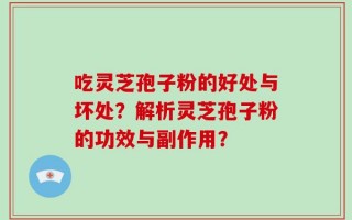 吃灵芝孢子粉的好处与坏处？解析灵芝孢子粉的功效与副作用？