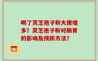 喝了灵芝孢子粉大便增多？灵芝孢子粉对肠胃的影响及预防方法？