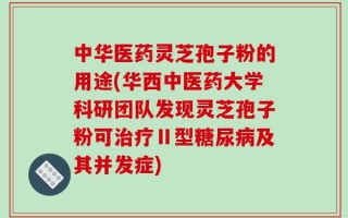 中华医药灵芝孢子粉的用途(华西中医药大学科研团队发现灵芝孢子粉可治疗Ⅱ型糖尿病及其并发症)