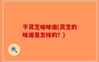 干灵芝啥味道(灵芝的味道是怎样的？)