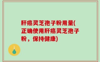 肝癌灵芝孢子粉用量(正确使用肝癌灵芝孢子粉，保持健康)