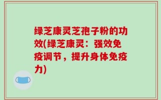 绿芝康灵芝孢子粉的功效(绿芝康灵：强效免疫调节，提升身体免疫力)