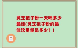 灵芝孢子粉一天喝多少最佳(灵芝孢子粉的最佳饮用量是多少？)
