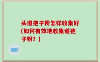 头道孢子粉怎样收集好(如何有效地收集道孢子粉？)