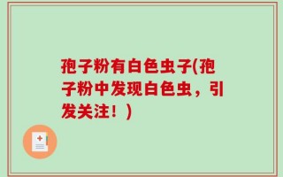 孢子粉有白色虫子(孢子粉中发现白色虫，引发关注！)