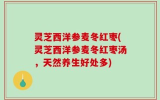 灵芝西洋参麦冬红枣(灵芝西洋参麦冬红枣汤，天然养生好处多)