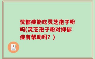 忧郁症能吃灵芝孢子粉吗(灵芝孢子粉对抑郁症有帮助吗？)