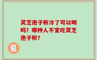 灵芝孢子粉冷了可以喝吗？哪种人不宜吃灵芝孢子粉？