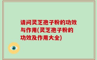 请问灵芝孢子粉的功效与作用(灵芝孢子粉的功效及作用大全)