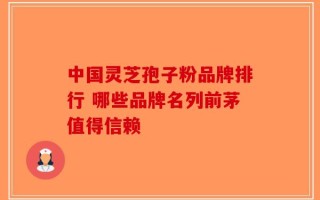 中国灵芝孢子粉品牌排行 哪些品牌名列前茅值得信赖