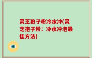 灵芝孢子粉冷水冲(灵芝孢子粉：冷水冲泡最佳方法)