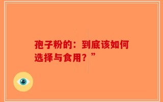 孢子粉的：到底该如何选择与食用？”
