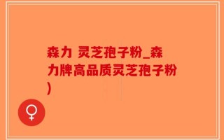 森力 灵芝孢子粉_森力牌高品质灵芝孢子粉)