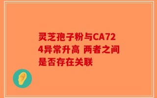 灵芝孢子粉与CA724异常升高 两者之间是否存在关联