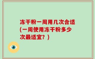 冻干粉一周用几次合适(一周使用冻干粉多少次最适宜？)