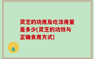灵芝的功用及吃法用量是多少(灵芝的功效与正确食用方式)