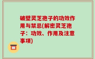 破壁灵芝孢子的功效作用与禁忌(解密灵芝孢子：功效、作用及注意事项)