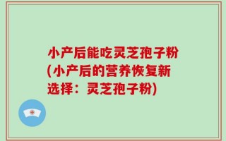 小产后能吃灵芝孢子粉(小产后的营养恢复新选择：灵芝孢子粉)
