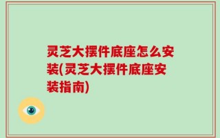 灵芝大摆件底座怎么安装(灵芝大摆件底座安装指南)