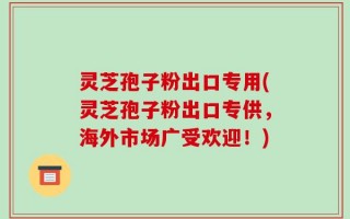 灵芝孢子粉出口专用(灵芝孢子粉出口专供，海外市场广受欢迎！)