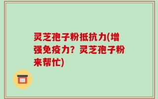 灵芝孢子粉抵抗力(增强免疫力？灵芝孢子粉来帮忙)