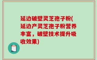 延边破壁灵芝孢子粉(延边产灵芝孢子粉营养丰富，破壁技术提升吸收效果)
