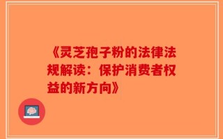 《灵芝孢子粉的法律法规解读：保护消费者权益的新方向》