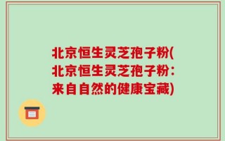 北京恒生灵芝孢子粉(北京恒生灵芝孢子粉：来自自然的健康宝藏)