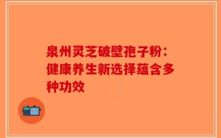 泉州灵芝破壁孢子粉：健康养生新选择蕴含多种功效