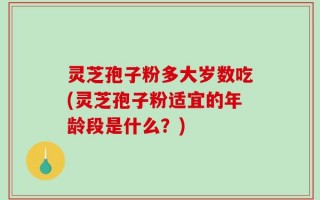 灵芝孢子粉多大岁数吃(灵芝孢子粉适宜的年龄段是什么？)