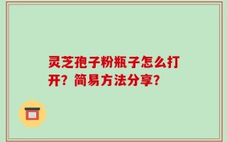 灵芝孢子粉瓶子怎么打开？简易方法分享？