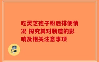 吃灵芝孢子粉后排便情况 探究其对肠道的影响及相关注意事项