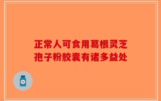 正常人可食用葛根灵芝孢子粉胶囊有诸多益处