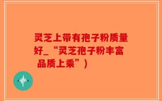 灵芝上带有孢子粉质量好_“灵芝孢子粉丰富 品质上乘”)