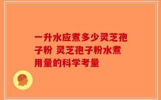 一升水应煮多少灵芝孢子粉 灵芝孢子粉水煮用量的科学考量