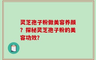 灵芝孢子粉做美容养颜？探秘灵芝孢子粉的美容功效？