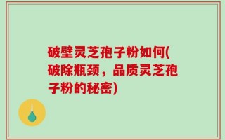 破壁灵芝孢子粉如何(破除瓶颈，品质灵芝孢子粉的秘密)