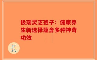 极瑞灵芝孢子：健康养生新选择蕴含多种神奇功效