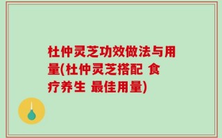 杜仲灵芝功效做法与用量(杜仲灵芝搭配 食疗养生 最佳用量)