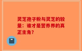 灵芝孢子粉与灵芝的较量：谁才是营养界的真正主角？