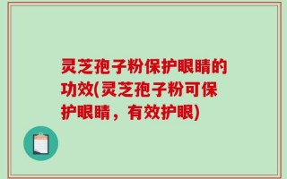灵芝孢子粉保护眼睛的功效(灵芝孢子粉可保护眼睛，有效护眼)