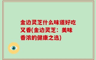 金边灵芝什么味道好吃又香(金边灵芝：美味香浓的健康之选)