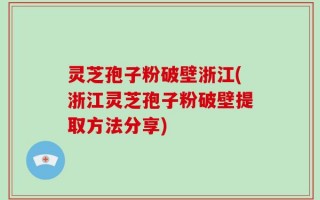 灵芝孢子粉破壁浙江(浙江灵芝孢子粉破壁提取方法分享)