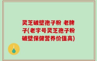 灵芝破壁孢子粉 老牌子(老字号灵芝孢子粉破壁保健营养价值高)