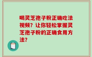 喝灵芝孢子粉正确吃法视频？让你轻松掌握灵芝孢子粉的正确食用方法？