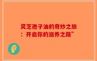 灵芝孢子油的奇妙之旅：开启你的滋养之路”