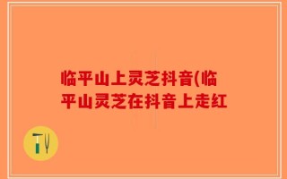 临平山上灵芝抖音(临平山灵芝在抖音上走红