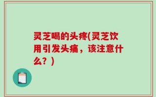 灵芝喝的头疼(灵芝饮用引发头痛，该注意什么？)