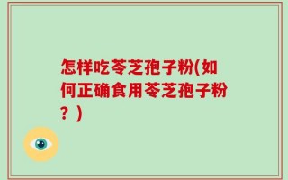 怎样吃苓芝孢子粉(如何正确食用苓芝孢子粉？)