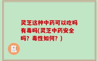 灵芝这种中药可以吃吗有毒吗(灵芝中药安全吗？毒性如何？)